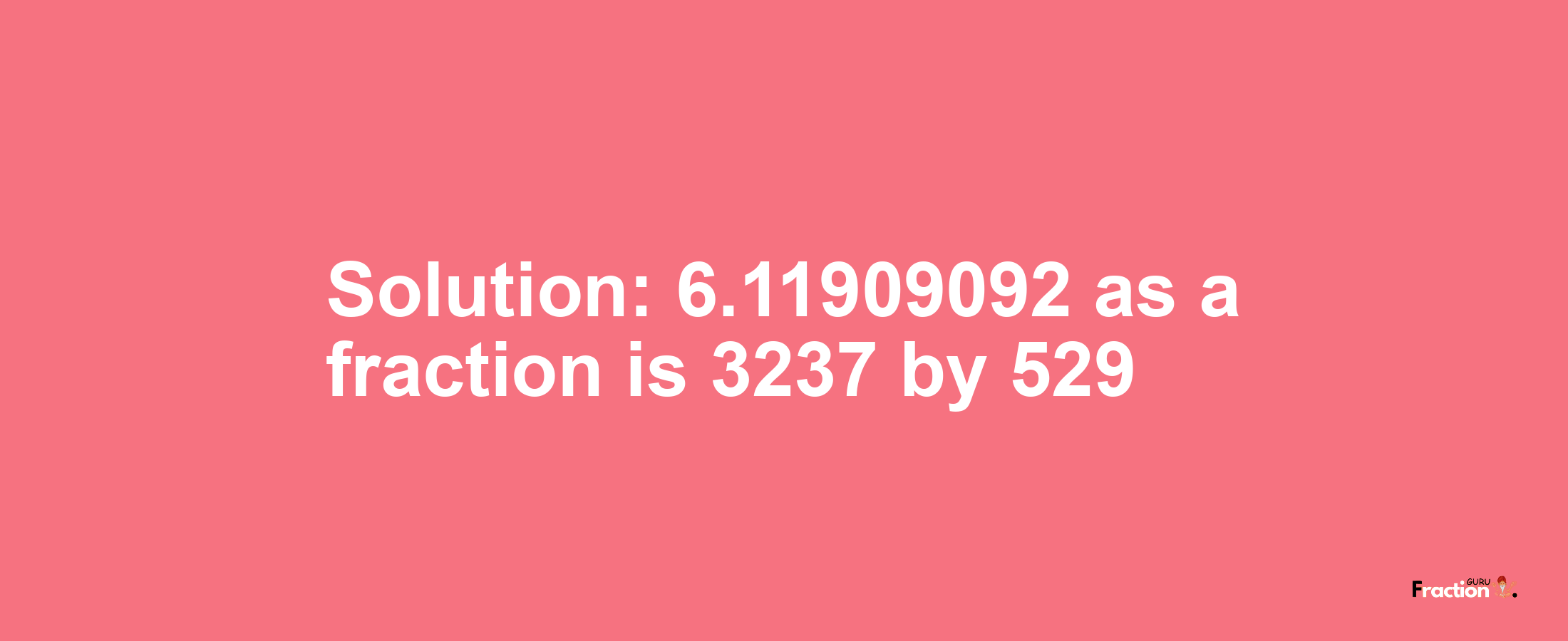 Solution:6.11909092 as a fraction is 3237/529